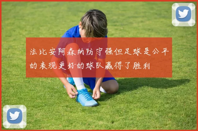 法比安阿森纳防守强但足球是公平的表现更好的球队赢得了胜利