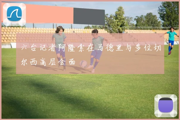 六台记者阿隆索在马德里与多位切尔西高层会面