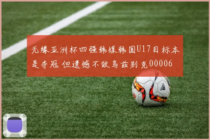 无缘亚洲杯四强韩媒韩国U17目标本是夺冠 但遗憾不敌乌兹别克0000644